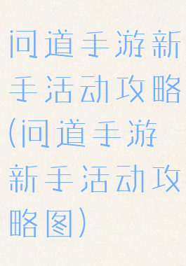 问道手游新手活动攻略(问道手游新手活动攻略图)