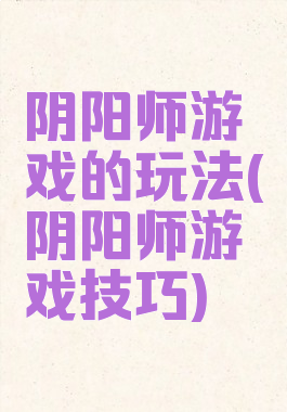 阴阳师游戏的玩法(阴阳师游戏技巧)