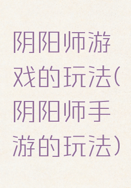 阴阳师游戏的玩法(阴阳师手游的玩法)