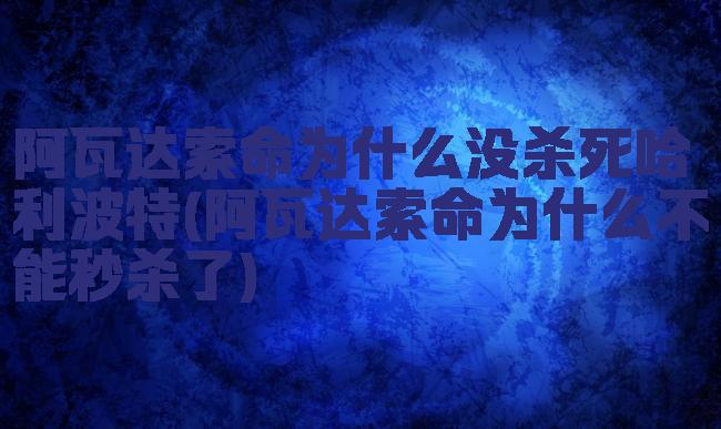 阿瓦达索命为什么没杀死哈利波特(阿瓦达索命为什么不能秒杀了)