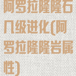 阿罗拉隆隆石几级进化(阿罗拉隆隆岩属性)