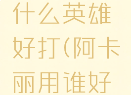 阿卡丽用什么英雄好打(阿卡丽用谁好打)