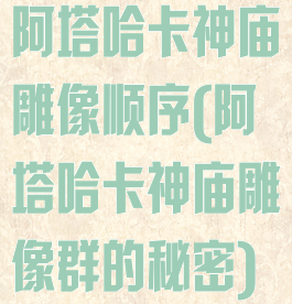 阿塔哈卡神庙雕像顺序(阿塔哈卡神庙雕像群的秘密)