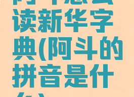 阿斗怎么读新华字典(阿斗的拼音是什么)