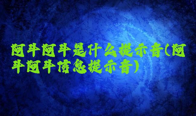 阿斗阿斗是什么提示音(阿斗阿斗信息提示音)