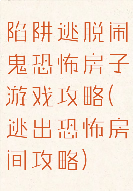 陷阱逃脱闹鬼恐怖房子游戏攻略(逃出恐怖房间攻略)