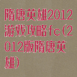 隋唐英雄2012游戏攻略fc(2012版隋唐英雄)