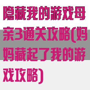 隐藏我的游戏母亲3通关攻略(妈妈藏起了我的游戏攻略)