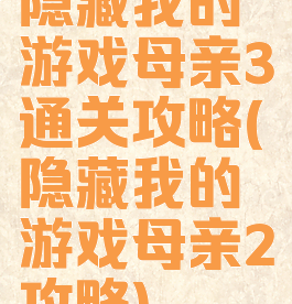 隐藏我的游戏母亲3通关攻略(隐藏我的游戏母亲2攻略)