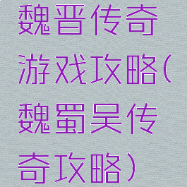魏晋传奇游戏攻略(魏蜀吴传奇攻略)