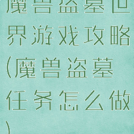 魔兽盗墓世界游戏攻略(魔兽盗墓任务怎么做)