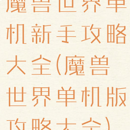 魔兽世界单机新手攻略大全(魔兽世界单机版攻略大全)