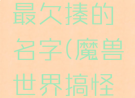 魔兽世界最欠揍的名字(魔兽世界搞怪的名字)