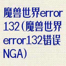 魔兽世界error132(魔兽世界error132错误NGA)