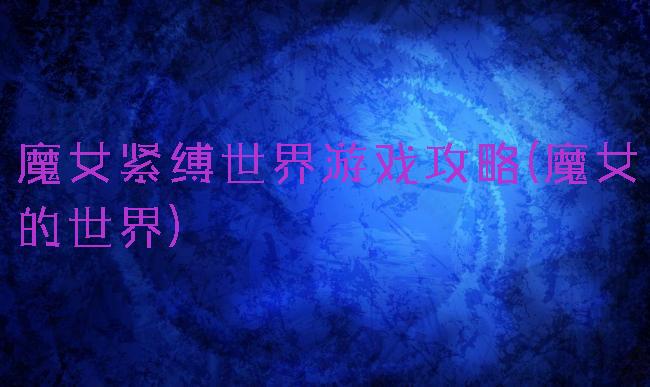 魔女紧缚世界游戏攻略(魔女的世界)