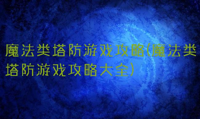 魔法类塔防游戏攻略(魔法类塔防游戏攻略大全)