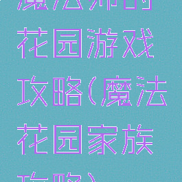 魔法师的花园游戏攻略(魔法花园家族攻略)