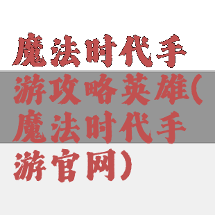 魔法时代手游攻略英雄(魔法时代手游官网)