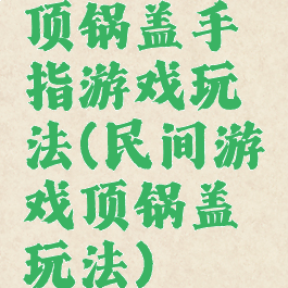 顶锅盖手指游戏玩法(民间游戏顶锅盖玩法)