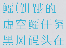 饥饿的虚空鳐(饥饿的虚空鳐任务黑风码头在哪里)