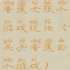 香蕉女孩小游戏玩法(关于香蕉的小游戏)