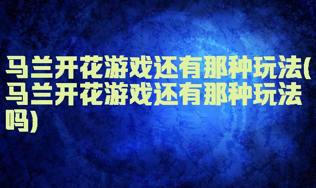马兰开花游戏还有那种玩法(马兰开花游戏还有那种玩法吗)