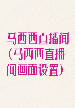 马西西直播间(马西西直播间画面设置)