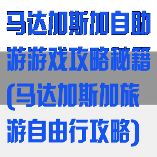 马达加斯加自助游游戏攻略秘籍(马达加斯加旅游自由行攻略)