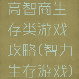 高智商生存类游戏攻略(智力生存游戏)