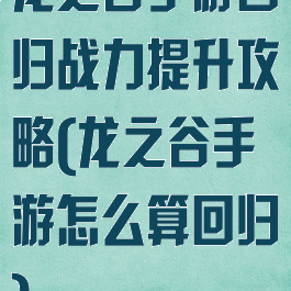 龙之谷手游回归战力提升攻略(龙之谷手游怎么算回归)