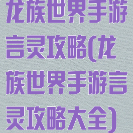 龙族世界手游言灵攻略(龙族世界手游言灵攻略大全)