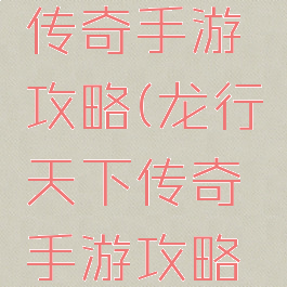 龙行天下传奇手游攻略(龙行天下传奇手游攻略最新)