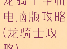 龙骑士单机电脑版攻略(龙骑士攻略)