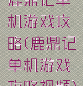 鹿鼎记单机游戏攻略(鹿鼎记单机游戏攻略视频)