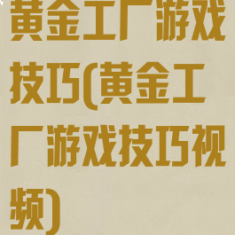 黄金工厂游戏技巧(黄金工厂游戏技巧视频)