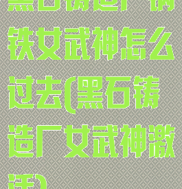 黑石铸造厂钢铁女武神怎么过去(黑石铸造厂女武神激活)