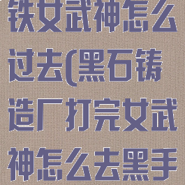 黑石铸造厂钢铁女武神怎么过去(黑石铸造厂打完女武神怎么去黑手)