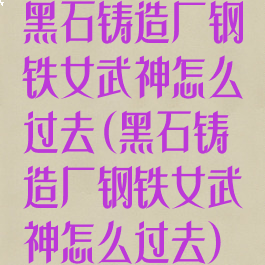 黑石铸造厂钢铁女武神怎么过去(黑石铸造厂钢铁女武神怎么过去)