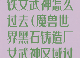 黑石铸造厂钢铁女武神怎么过去(魔兽世界黑石铸造厂女武神区域过不去)