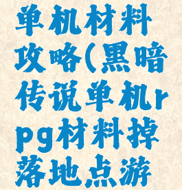 黑暗传说单机材料攻略(黑暗传说单机rpg材料掉落地点游戏攻略)