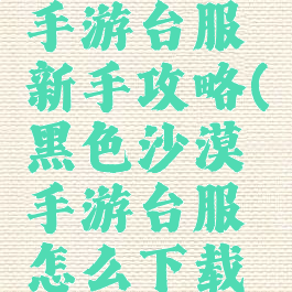 黑色沙漠手游台服新手攻略(黑色沙漠手游台服怎么下载安卓版)