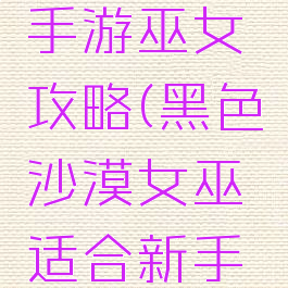 黑色沙漠手游巫女攻略(黑色沙漠女巫适合新手嘛)