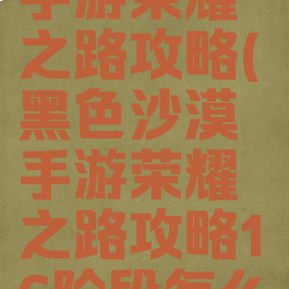 黑色沙漠手游荣耀之路攻略(黑色沙漠手游荣耀之路攻略16阶段怎么过)