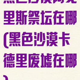 黑色沙漠阿戈里斯祭坛在哪(黑色沙漠卡德里废墟在哪)