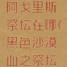 黑色沙漠阿戈里斯祭坛在哪(黑色沙漠血之祭坛任务前置)