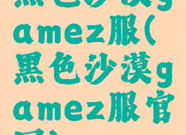黑色沙漠gamez服(黑色沙漠gamez服官网)