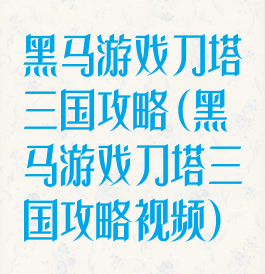 黑马游戏刀塔三国攻略(黑马游戏刀塔三国攻略视频)