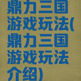 鼎力三国游戏玩法(鼎力三国游戏玩法介绍)