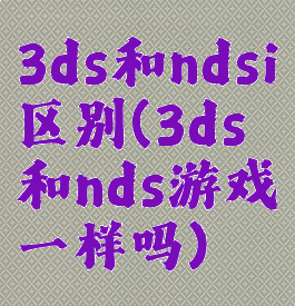 3ds和ndsi区别(3ds和nds游戏一样吗)