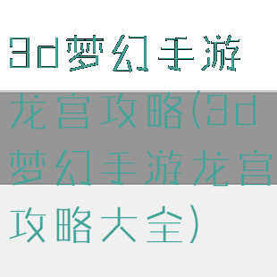 3d梦幻手游龙宫攻略(3d梦幻手游龙宫攻略大全)
